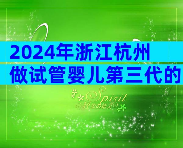 2024年浙江杭州做试管婴儿第三代的费用