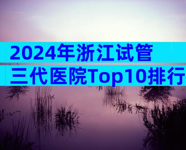 2024年浙江试管三代医院Top10排行,附机构介绍