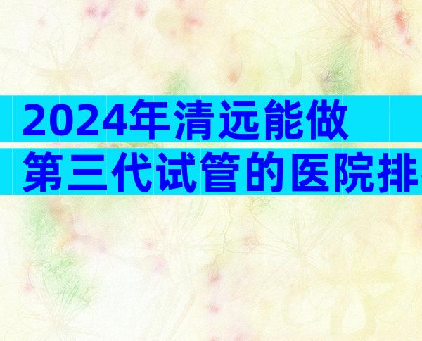 2024年清远能做第三代试管的医院排行榜单揭晓