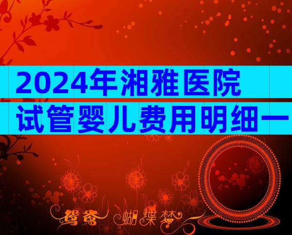 2024年湘雅医院试管婴儿费用明细一览！试管期间饮食需要注意哪些？