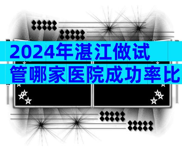 2024年湛江做试管哪家医院成功率比较高