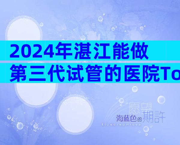 2024年湛江能做第三代试管的医院Top10排行