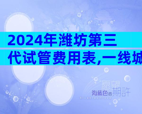 2024年潍坊第三代试管费用表,一线城市总量突破10万