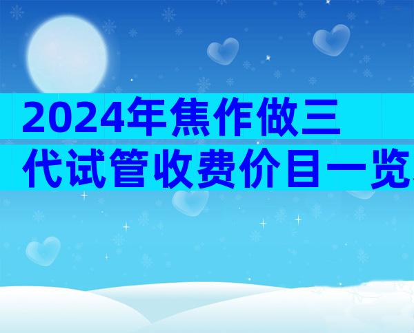 2024年焦作做三代试管收费价目一览表