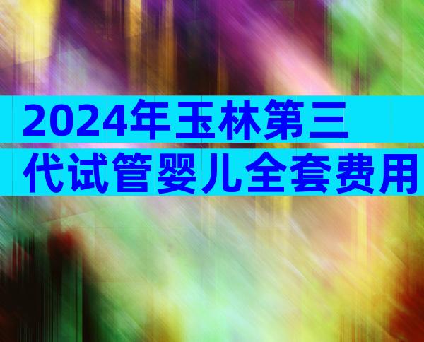 2024年玉林第三代试管婴儿全套费用