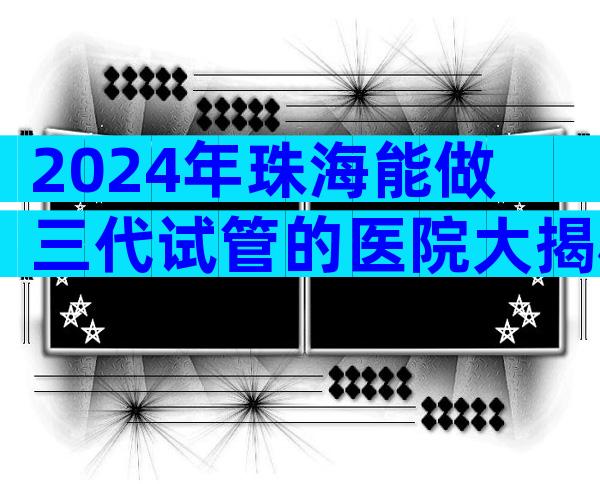 2024年珠海能做三代试管的医院大揭秘