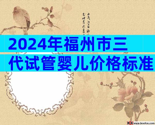 2024年福州市三代试管婴儿价格标准,附详细费用明细
