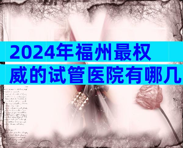 2024年福州最权威的试管医院有哪几家