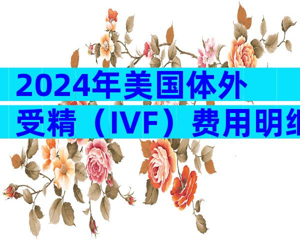 2024年美国体外受精（IVF）费用明细一览