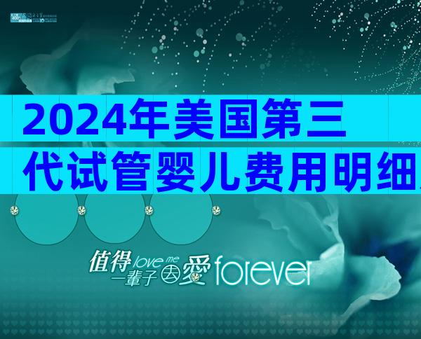 2024年美国第三代试管婴儿费用明细及成本剖析已发布!收费标准揭晓!