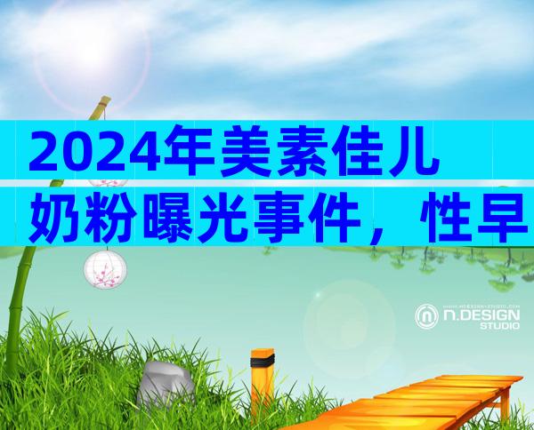 2024年美素佳儿奶粉曝光事件，性早熟多为假冒产品惹的祸