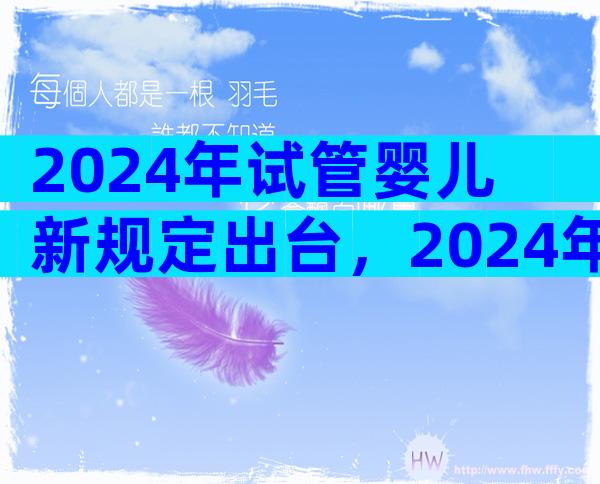 2024年试管婴儿新规定出台，2024年试管婴儿新规定出台了吗？