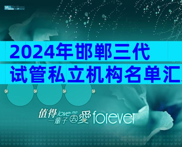 2024年邯郸三代试管私立机构名单汇总，附详细邯郸医院情况