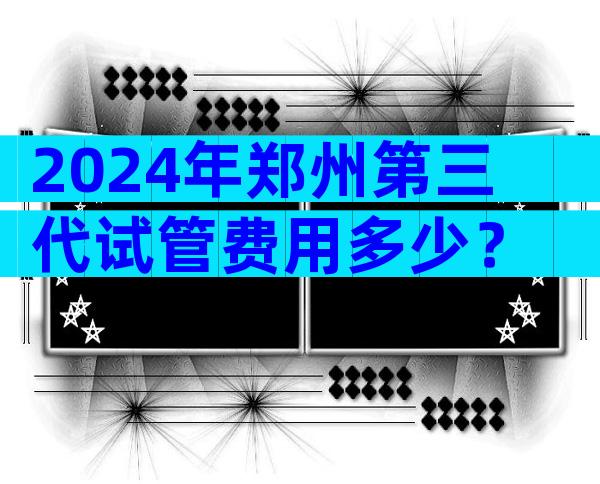 2024年郑州第三代试管费用多少？