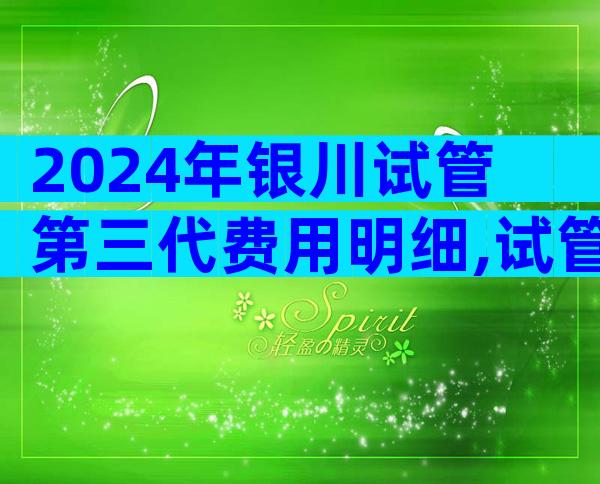 2024年银川试管第三代费用明细,试管各个阶段费用清单