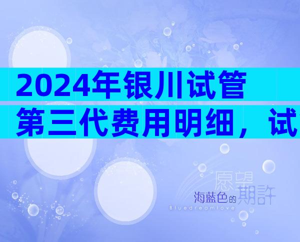 2024年银川试管第三代费用明细，试管各个阶段费用清单