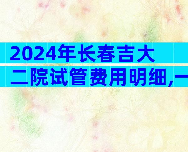 2024年长春吉大二院试管费用明细,一代试管费用最低