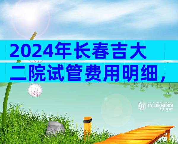 2024年长春吉大二院试管费用明细，一代试管费用最低