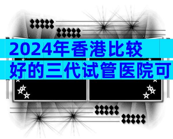 2024年香港比较好的三代试管医院可以成功吗