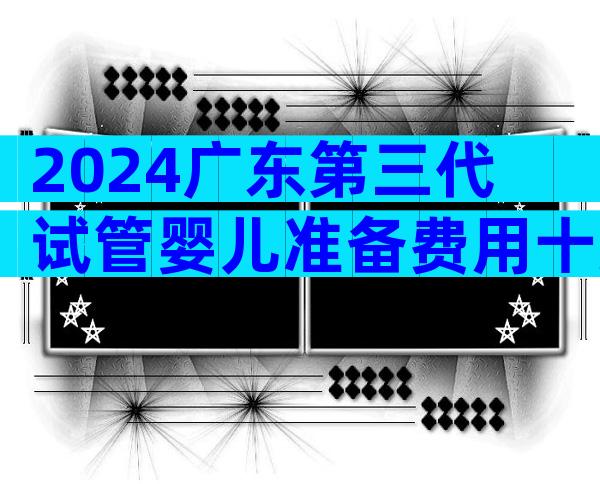 2024广东第三代试管婴儿准备费用十万够吗？十万够不够做？