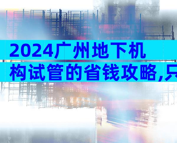 2024广州地下机构试管的省钱攻略,只需几招就能少花很多钱!