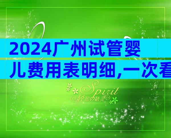2024广州试管婴儿费用表明细,一次看懂不花冤枉钱