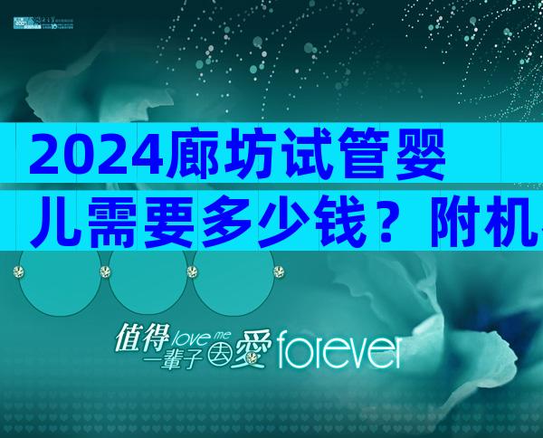 2024廊坊试管婴儿需要多少钱？附机构排名一览