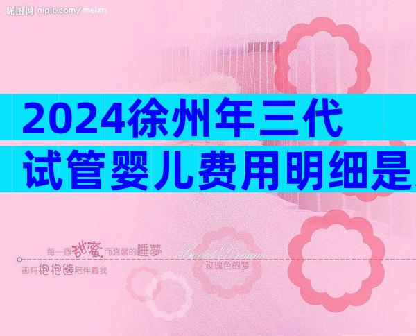 2024徐州年三代试管婴儿费用明细是怎样的？