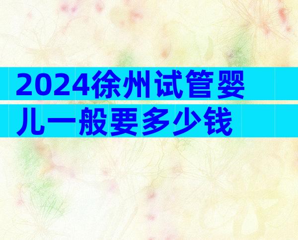 2024徐州试管婴儿一般要多少钱
