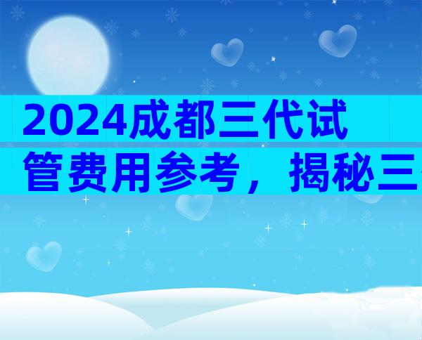2024成都三代试管费用参考，揭秘三代试管整个流程价格
