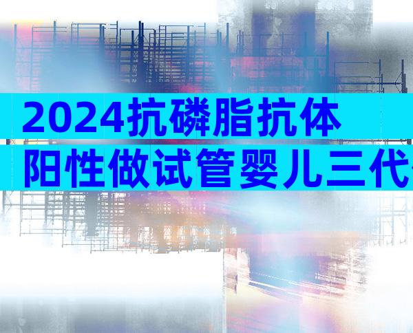 2024抗磷脂抗体阳性做试管婴儿三代价格指南
