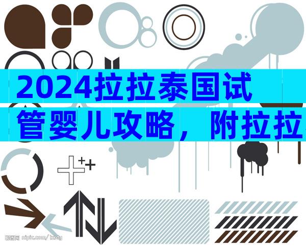 2024拉拉泰国试管婴儿攻略，附拉拉泰国试管婴儿流程