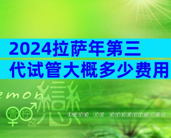 2024拉萨年第三代试管大概多少费用？