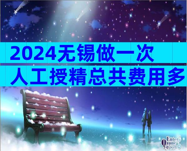 2024无锡做一次人工授精总共费用多少