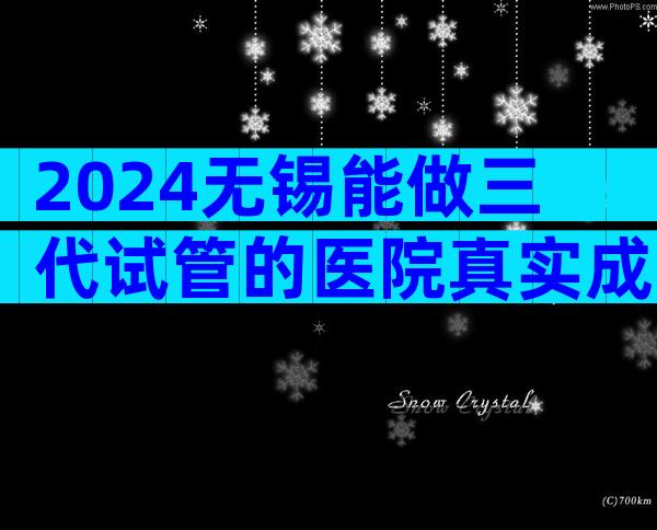 2024无锡能做三代试管的医院真实成功率