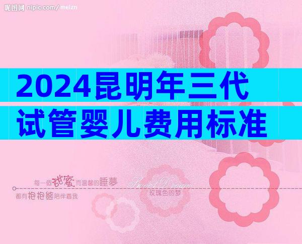 2024昆明年三代试管婴儿费用标准