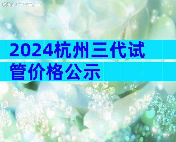 2024杭州三代试管价格公示