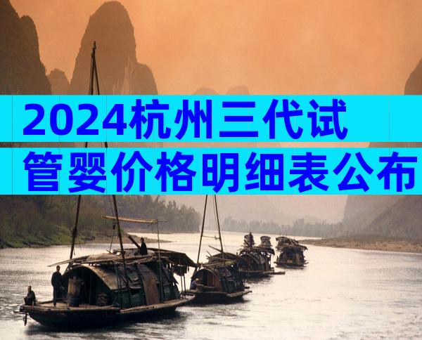 2024杭州三代试管婴价格明细表公布，各步骤费用全都有
