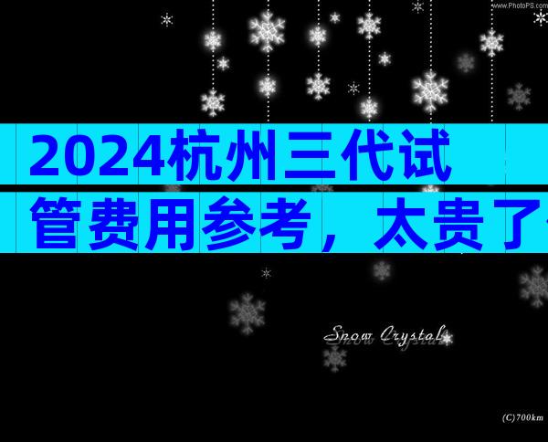 2024杭州三代试管费用参考，太贵了值得吗？