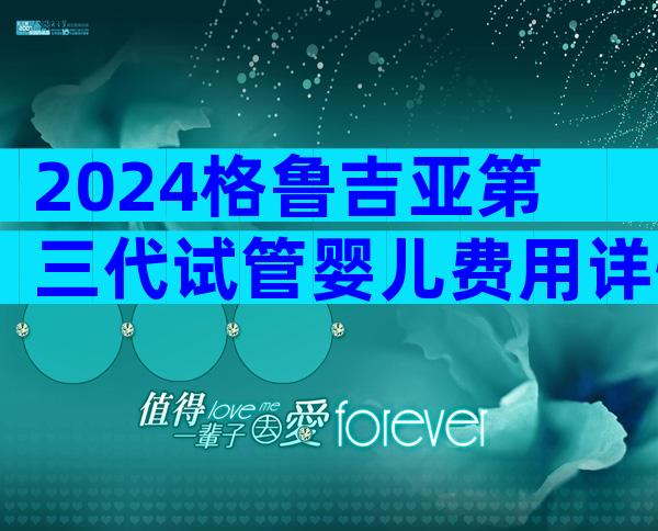 2024格鲁吉亚第三代试管婴儿费用详情介绍,三代试管婴儿费用清单