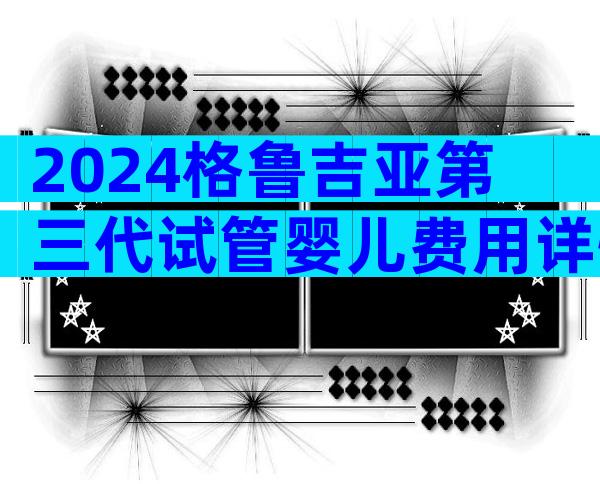 2024格鲁吉亚第三代试管婴儿费用详情介绍，三代试管婴儿费用清单