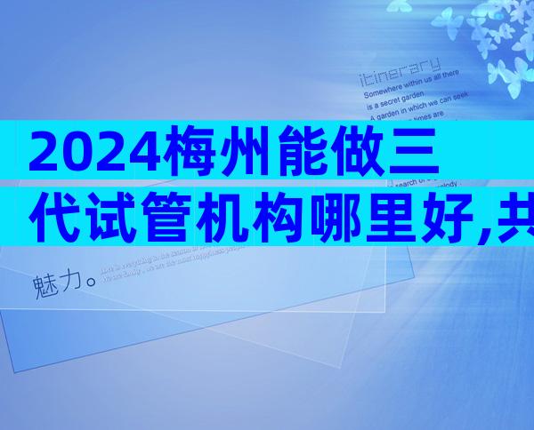 2024梅州能做三代试管机构哪里好,共有四家医院可选