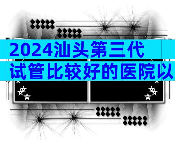 2024汕头第三代试管比较好的医院以及价格!