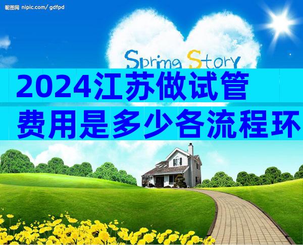 2024江苏做试管费用是多少各流程环节费用明细表公布