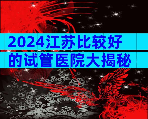 2024江苏比较好的试管医院大揭秘