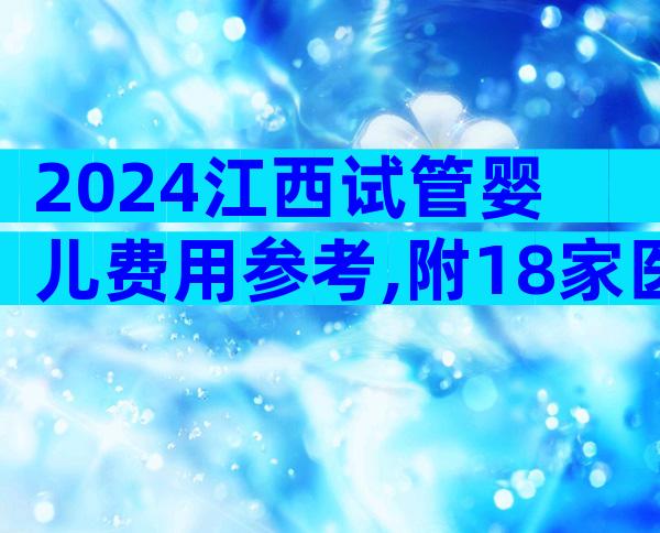 2024江西试管婴儿费用参考,附18家医院收费标准