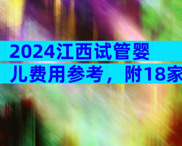 2024江西试管婴儿费用参考，附18家医院收费标准