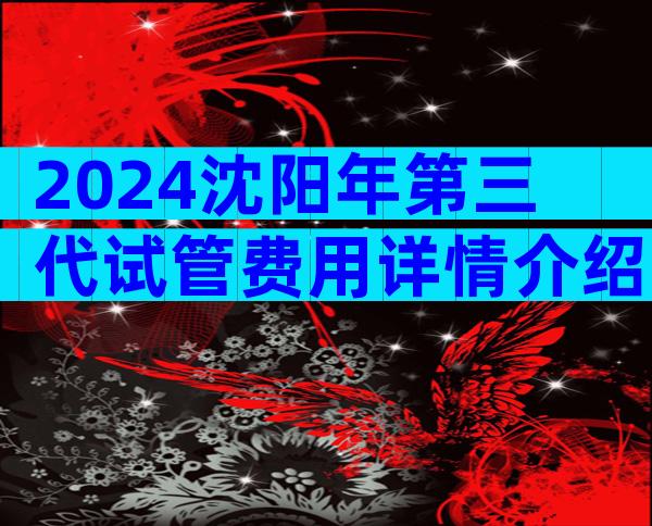 2024沈阳年第三代试管费用详情介绍
