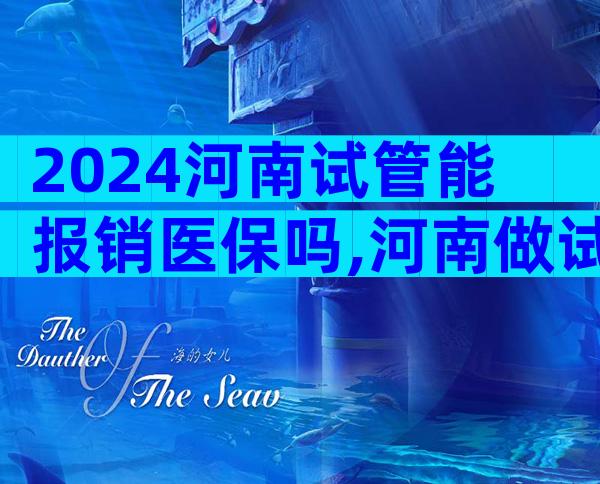 2024河南试管能报销医保吗,河南做试管婴儿有补助吗
