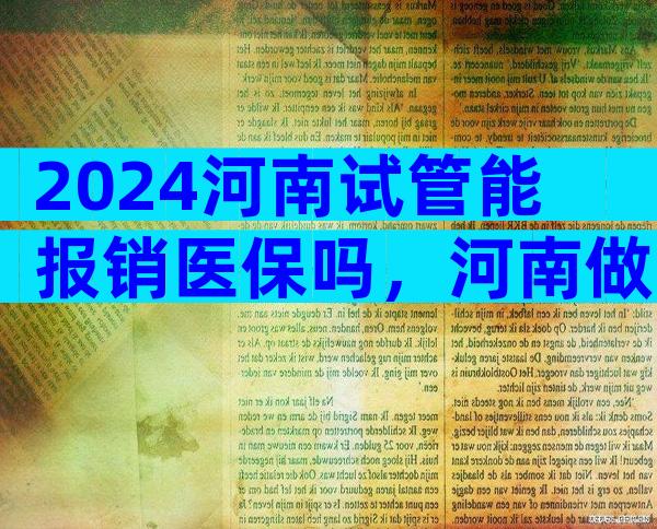 2024河南试管能报销医保吗，河南做试管婴儿有补助吗